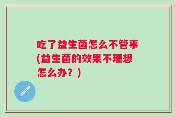 吃了益生菌怎么不管事(益生菌的效果不理想怎么办？)