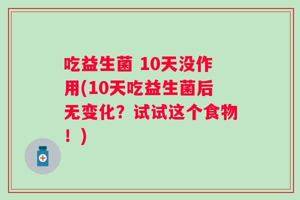 吃益生菌 10天没作用(10天吃益生菌后无变化？试试这个食物！)