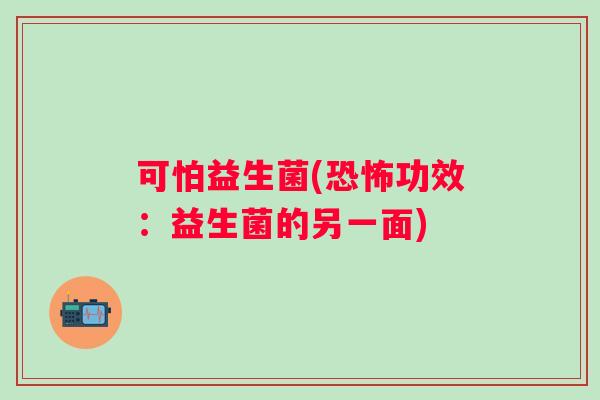 可怕益生菌(恐怖功效：益生菌的另一面)