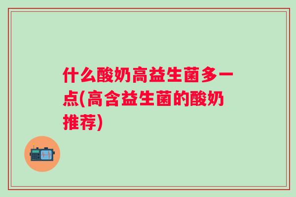 什么酸奶高益生菌多一点(高含益生菌的酸奶推荐)