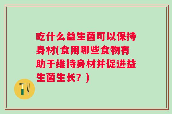 吃什么益生菌可以保持身材(食用哪些食物有助于维持身材并促进益生菌生长？)