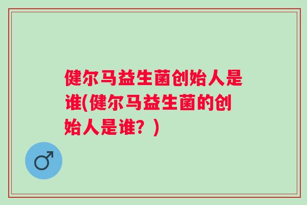 健尔马益生菌创始人是谁(健尔马益生菌的创始人是谁？)