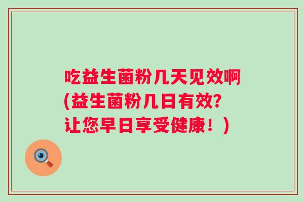 吃益生菌粉几天见效啊(益生菌粉几日有效？让您早日享受健康！)