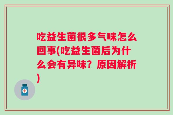 吃益生菌很多气味怎么回事(吃益生菌后为什么会有异味？原因解析)