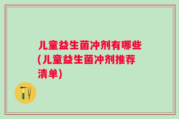 儿童益生菌冲剂有哪些(儿童益生菌冲剂推荐清单)