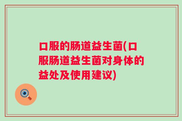 口服的肠道益生菌(口服肠道益生菌对身体的益处及使用建议)