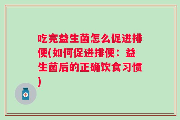吃完益生菌怎么促进排便(如何促进排便:益生菌后的正确饮食习惯) 吃完益生菌怎么促进排便(如何促进排便:益生菌后的正确饮食习惯)