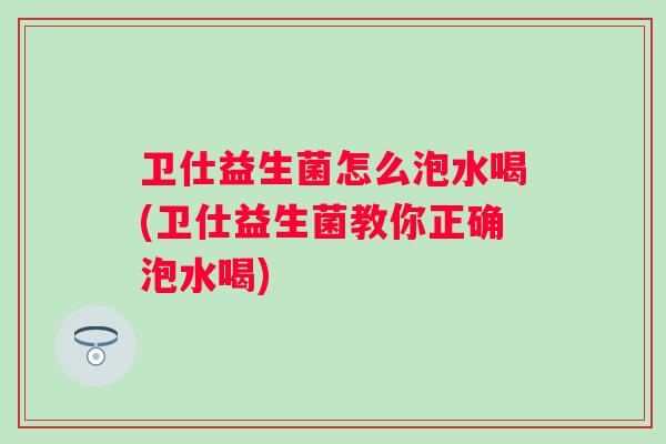 卫仕益生菌怎么泡水喝(卫仕益生菌教你正确泡水喝)