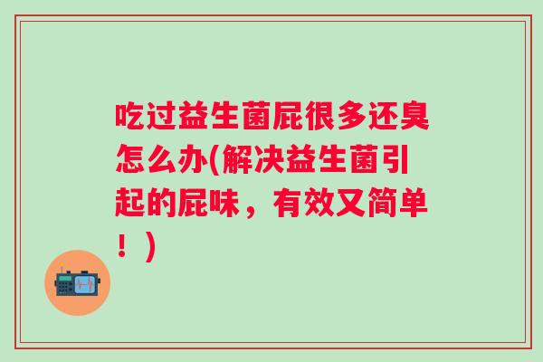 吃过益生菌屁很多还臭怎么办(解决益生菌引起的屁味，有效又简单！)