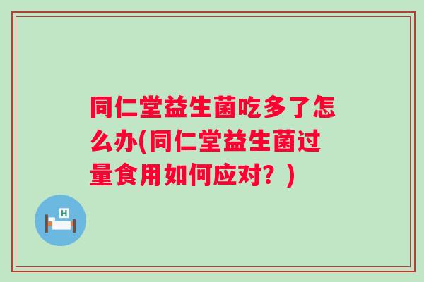 同仁堂益生菌吃多了怎么办(同仁堂益生菌过量食用如何应对?) 同仁堂益生菌吃多了怎么办(同仁堂益生菌过量食用如何应对?)