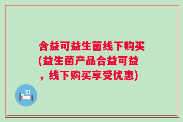 合益可益生菌线下购买(益生菌产品合益可益，线下购买享受优惠)
