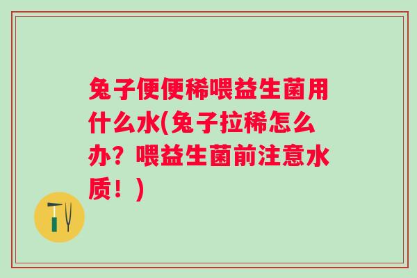 兔子便便稀喂益生菌用什么水(兔子拉稀怎么办?喂益生菌前注意水质!) 兔子便便稀喂益生菌用什么水(兔子拉稀怎么办?喂益生菌前注意水质!)