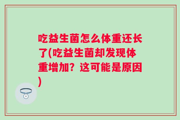 吃益生菌怎么体重还长了(吃益生菌却发现体重增加？这可能是原因)