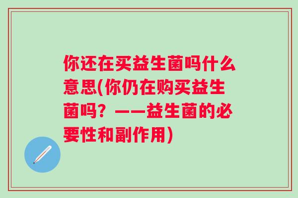 你还在买益生菌吗什么意思(你仍在购买益生菌吗？——益生菌的必要性和副作用)
