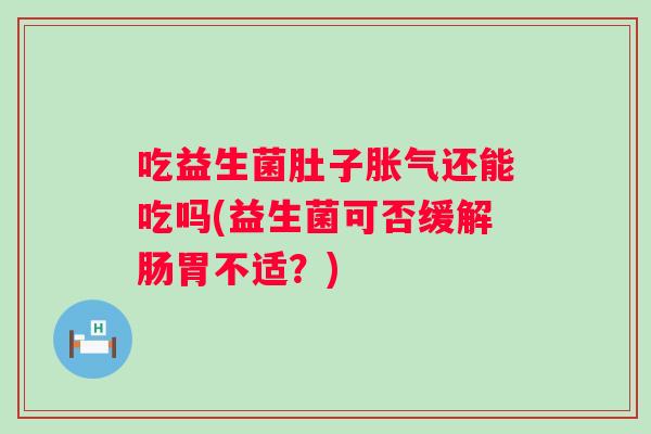 吃益生菌肚子还能吃吗(益生菌可否缓解肠胃不适？)