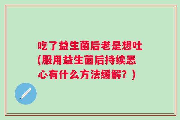 吃了益生菌后老是想吐(服用益生菌后持续恶心有什么方法缓解?) 吃了益生菌后老是想吐(服用益生菌后持续恶心有什么方法缓解?)