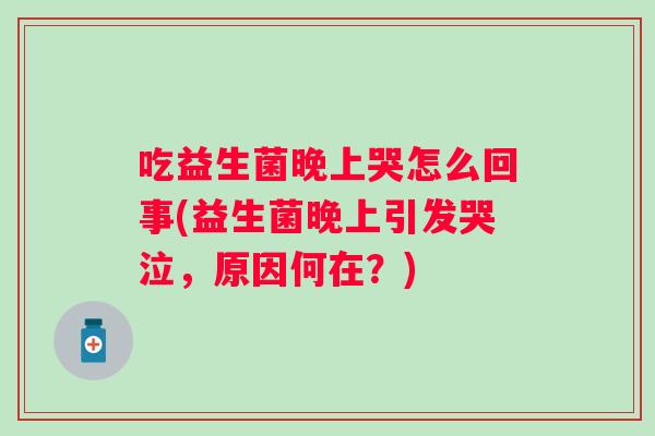 吃益生菌晚上哭怎么回事(益生菌晚上引发哭泣，原因何在？)