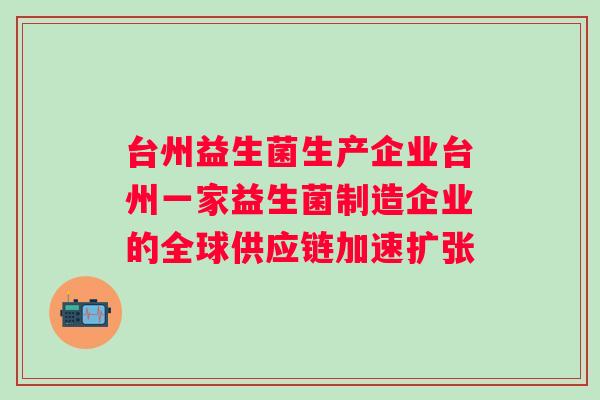 台州益生菌生产企业台州一家益生菌制造企业的全球供应链加速扩张 台州益生菌生产企业台州一家益生菌制造企业的全球供应链加速扩张