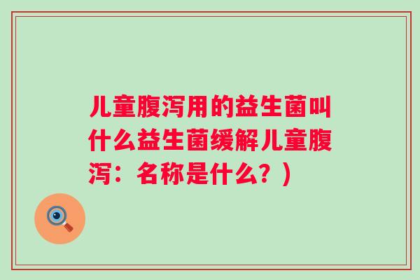 儿童用的益生菌叫什么益生菌缓解儿童：名称是什么？)