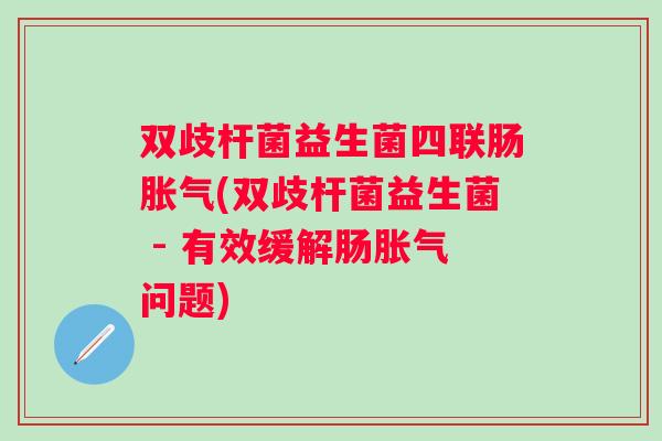 双歧杆菌益生菌四联肠(双歧杆菌益生菌 - 有效缓解肠问题)