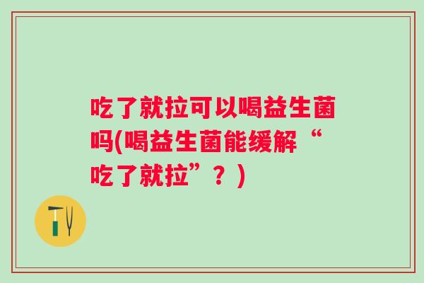 吃了就拉可以喝益生菌吗(喝益生菌能缓解“吃了就拉”？)