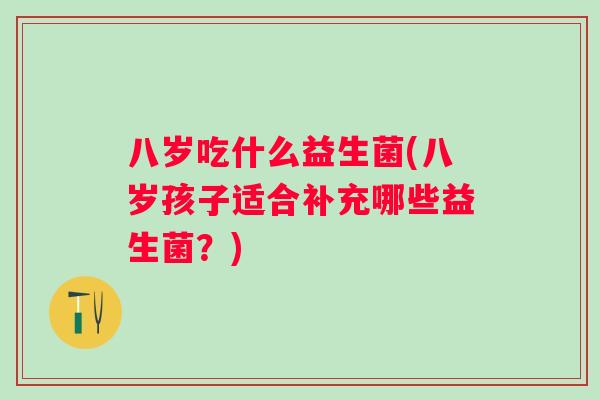 八岁吃什么益生菌(八岁孩子适合补充哪些益生菌？)