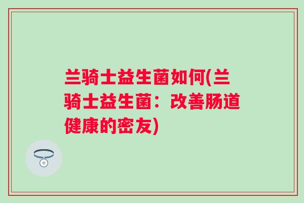兰骑士益生菌如何(兰骑士益生菌：改善肠道健康的密友)