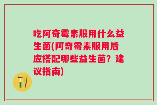 吃阿奇霉素服用什么益生菌(阿奇霉素服用后应搭配哪些益生菌？建议指南)