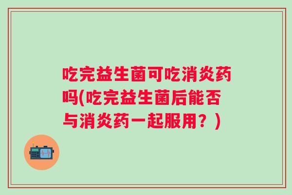 吃完益生菌可吃药吗(吃完益生菌后能否与药一起服用？)