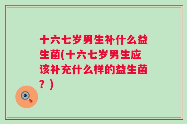 十六七岁男生补什么益生菌(十六七岁男生应该补充什么样的益生菌？)
