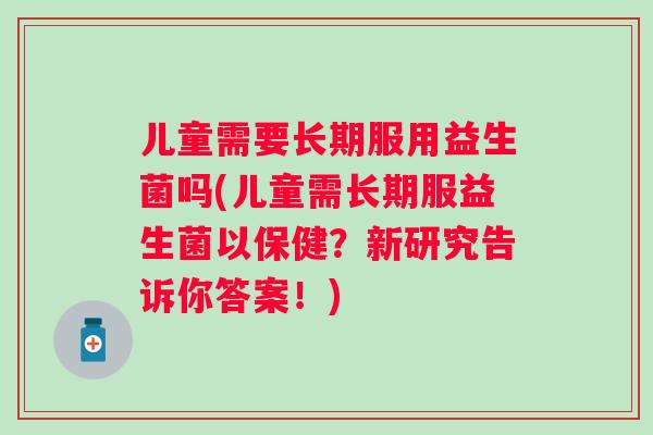 儿童需要长期服用益生菌吗(儿童需长期服益生菌以保健？新研究告诉你答案！)