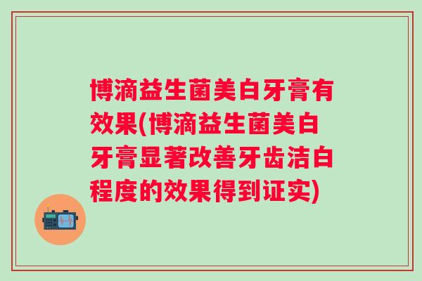 博滴益生菌美白牙膏有效果(博滴益生菌美白牙膏显著改善牙齿洁白程度的效果得到证实)