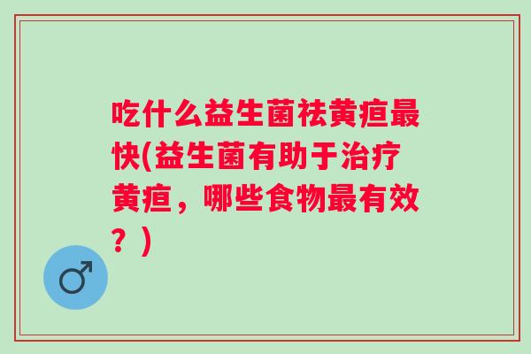 吃什么益生菌祛黄疸快(益生菌有助于黄疸，哪些食物有效？)