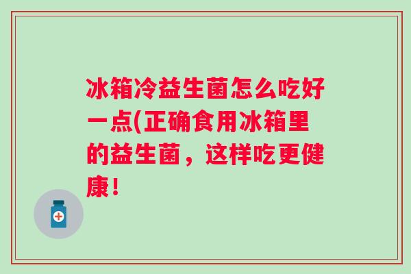 冰箱冷益生菌怎么吃好一点(正确食用冰箱里的益生菌，这样吃更健康！