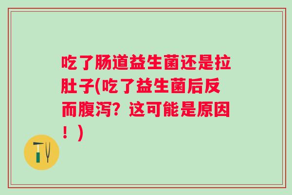 吃了肠道益生菌还是拉肚子(吃了益生菌后反而？这可能是原因！)