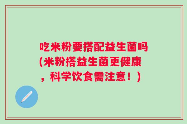 吃米粉要搭配益生菌吗(米粉搭益生菌更健康，科学饮食需注意！)