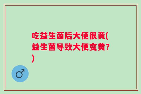 吃益生菌后大便很黄(益生菌导致大便变黄？)