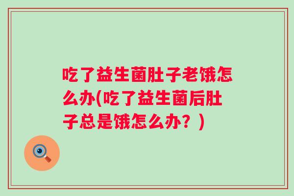吃了益生菌肚子老饿怎么办(吃了益生菌后肚子总是饿怎么办？)
