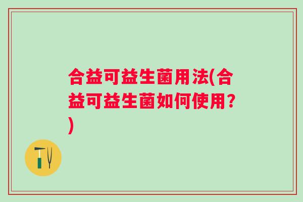 合益可益生菌用法(合益可益生菌如何使用？)