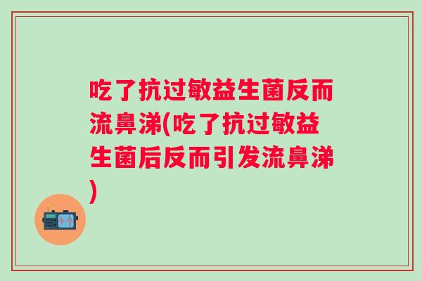 吃了抗益生菌反而流鼻涕(吃了抗益生菌后反而引发流鼻涕)