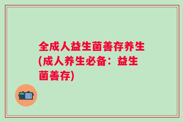 全成人益生菌善存养生(成人养生必备：益生菌善存)