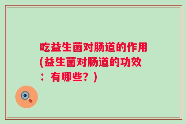 吃益生菌对肠道的作用(益生菌对肠道的功效：有哪些？)