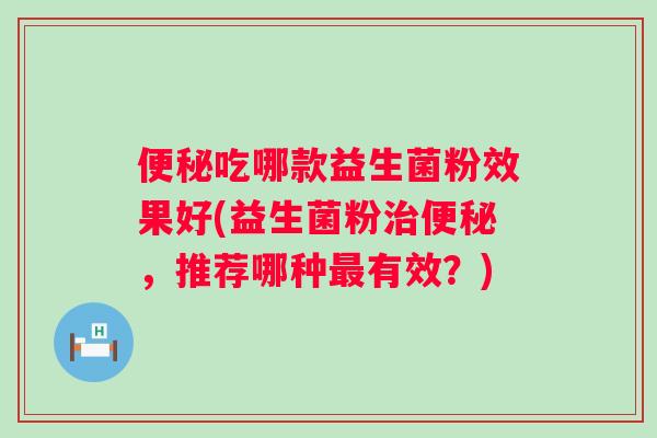 便秘吃哪款益生菌粉效果好(益生菌粉治便秘，推荐哪种最有效？)