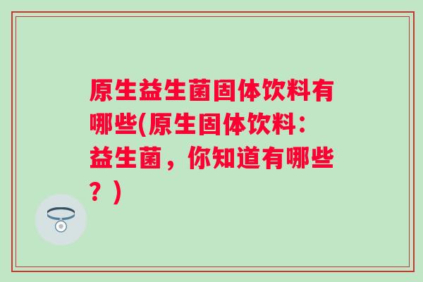 原生益生菌固体饮料有哪些(原生固体饮料：益生菌，你知道有哪些？)