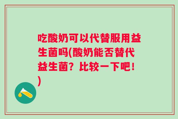 吃酸奶可以代替服用益生菌吗(酸奶能否替代益生菌？比较一下吧！)