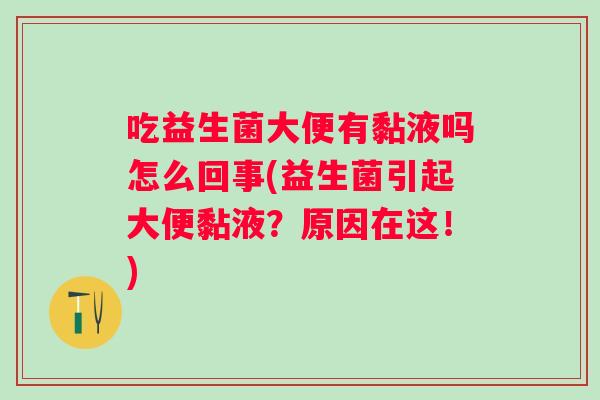 吃益生菌大便有黏液吗怎么回事(益生菌引起大便黏液？原因在这！)