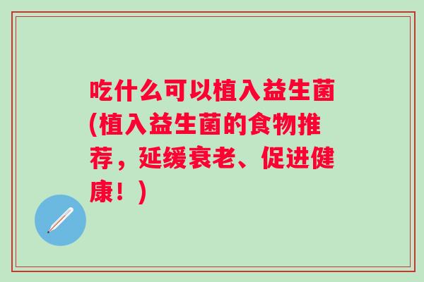 吃什么可以植入益生菌(植入益生菌的食物推荐，延缓衰老、促进健康！)