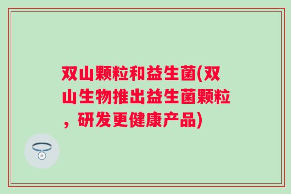 双山颗粒和益生菌(双山生物推出益生菌颗粒，研发更健康产品)