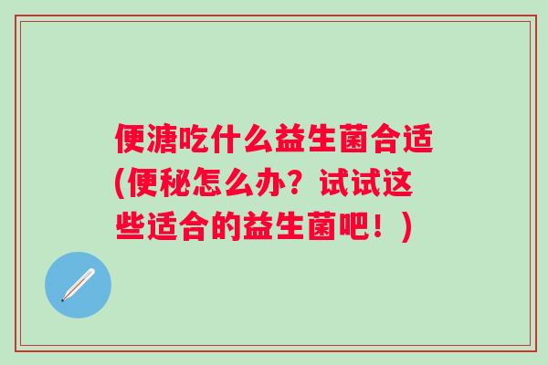 便溏吃什么益生菌合适(便秘怎么办？试试这些适合的益生菌吧！)