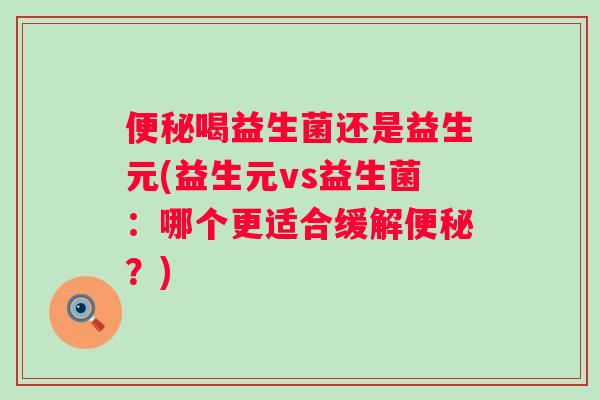 喝益生菌还是益生元(益生元vs益生菌：哪个更适合缓解？)